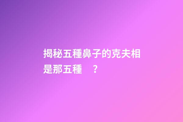揭秘五種鼻子的克夫相是那五種？